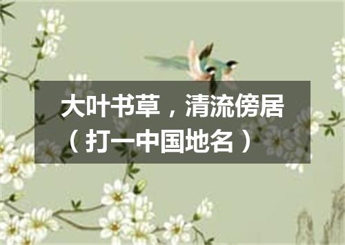 大叶书草，清流傍居（打一中国地名）