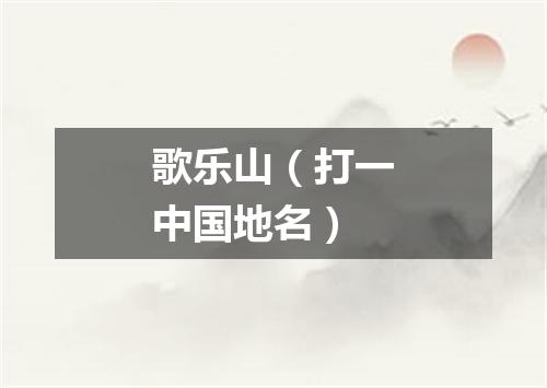 歌乐山（打一中国地名）