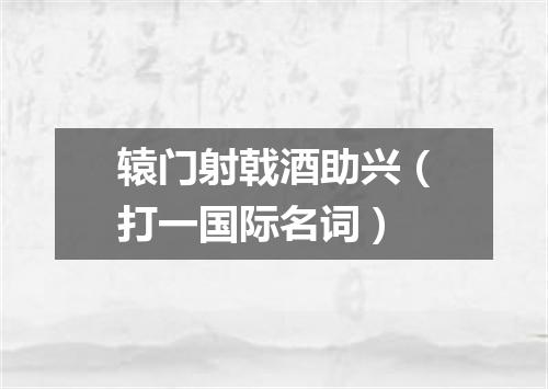 辕门射戟酒助兴（打一国际名词）