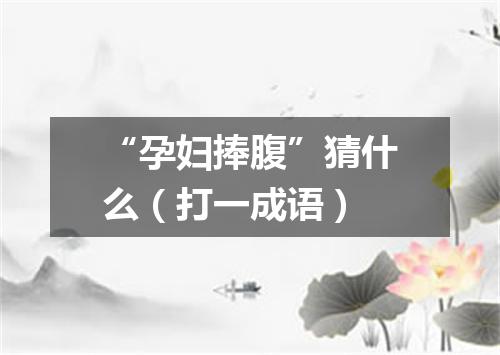 “孕妇捧腹”猜什么（打一成语）