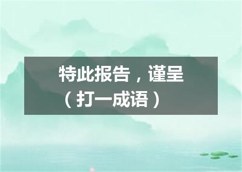 特此报告，谨呈（打一成语）