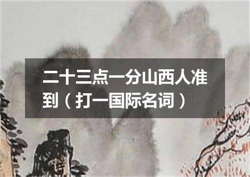 二十三点一分山西人准到（打一国际名词）