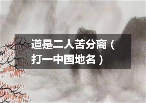 道是二人苦分离（打一中国地名）