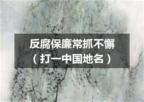 反腐保廉常抓不懈（打一中国地名）