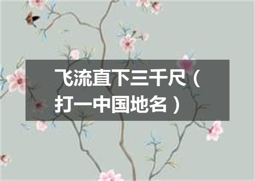 飞流直下三千尺（打一中国地名）