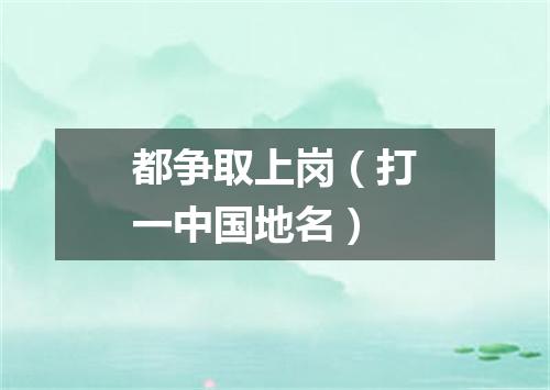 都争取上岗（打一中国地名）