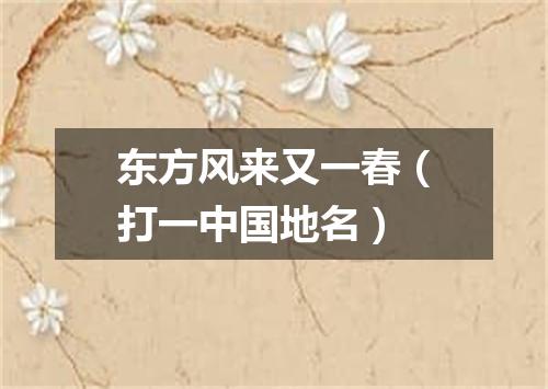 东方风来又一春（打一中国地名）