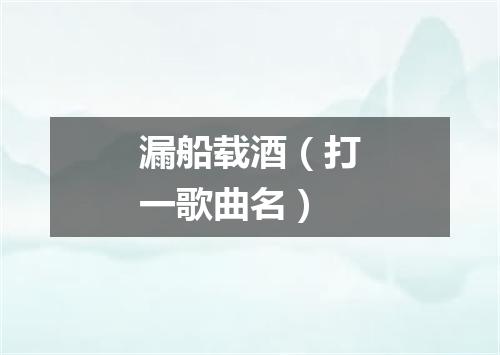 漏船载酒（打一歌曲名）