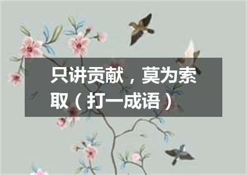 只讲贡献，莫为索取（打一成语）