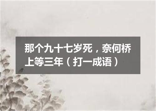 那个九十七岁死，奈何桥上等三年（打一成语）