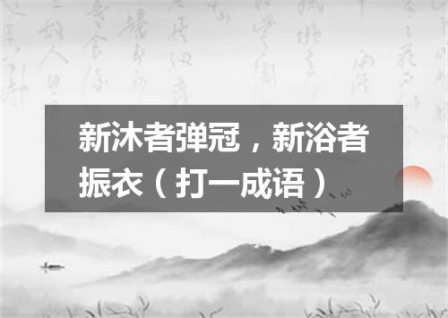 新沐者弹冠，新浴者振衣（打一成语）