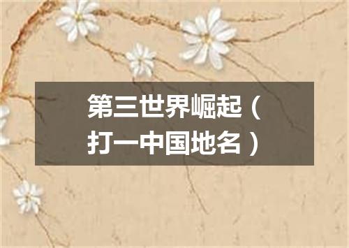 第三世界崛起（打一中国地名）