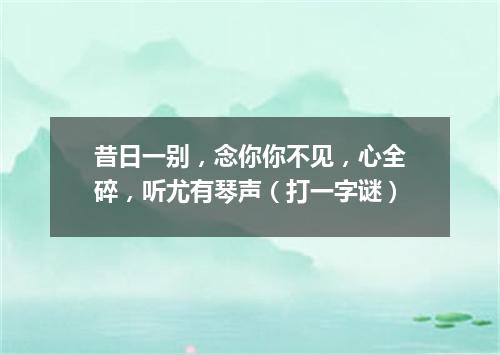 昔日一别，念你你不见，心全碎，听尤有琴声（打一字谜）