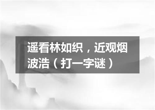 遥看林如织，近观烟波浩（打一字谜）