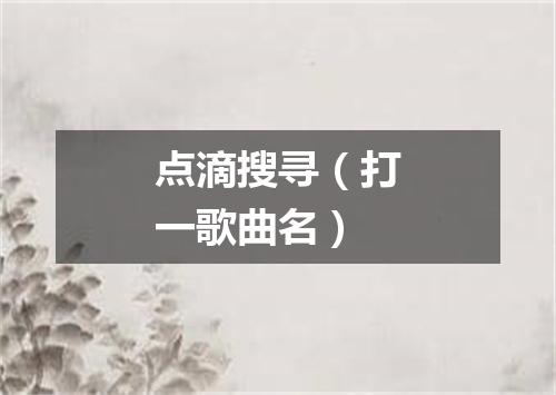 点滴搜寻（打一歌曲名）