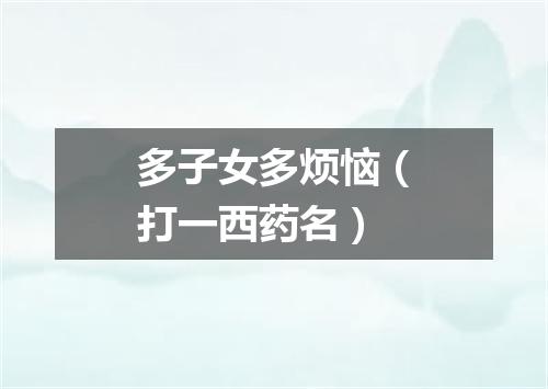 多子女多烦恼（打一西药名）