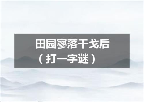 田园寥落干戈后（打一字谜）