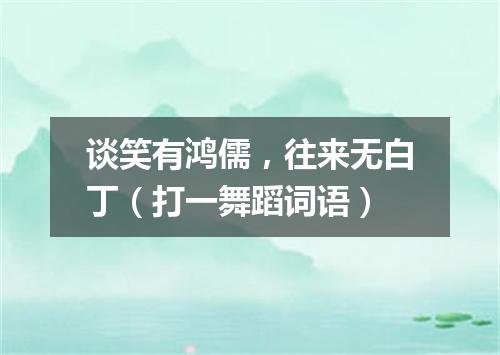 谈笑有鸿儒，往来无白丁（打一舞蹈词语）