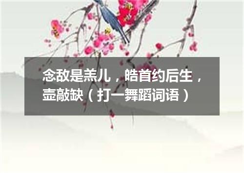 念敌是羔儿，皓首约后生，壶敲缺（打一舞蹈词语）