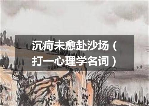 沉疴未愈赴沙场（打一心理学名词）