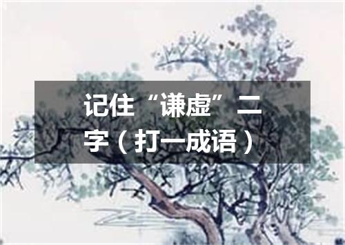 记住“谦虚”二字（打一成语）