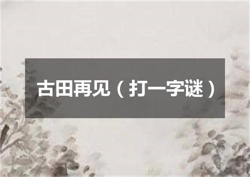 古田再见（打一字谜）