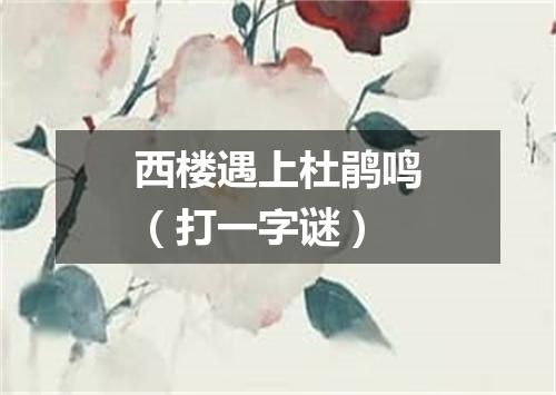 西楼遇上杜鹃鸣（打一字谜）