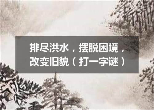 排尽洪水，摆脱困境，改变旧貌（打一字谜）