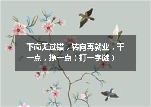 下岗无过错，转向再就业，干一点，挣一点（打一字谜）
