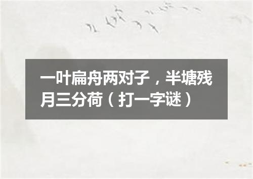 一叶扁舟两对子，半塘残月三分荷（打一字谜）