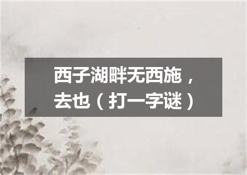 西子湖畔无西施，去也（打一字谜）