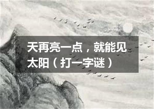 天再亮一点，就能见太阳（打一字谜）