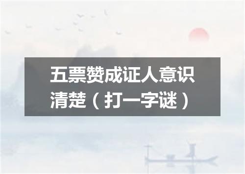 五票赞成证人意识清楚（打一字谜）