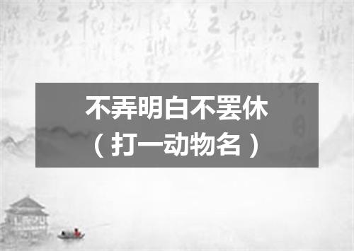 不弄明白不罢休（打一动物名）