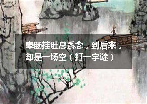 牵肠挂肚总系念，到后来，却是一场空（打一字谜）