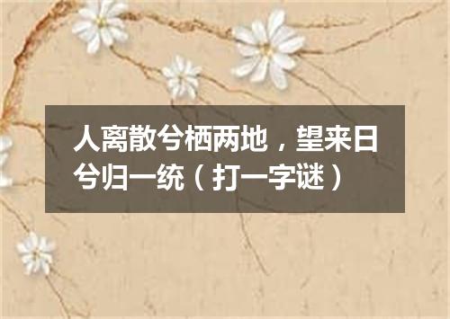 人离散兮栖两地，望来日兮归一统（打一字谜）