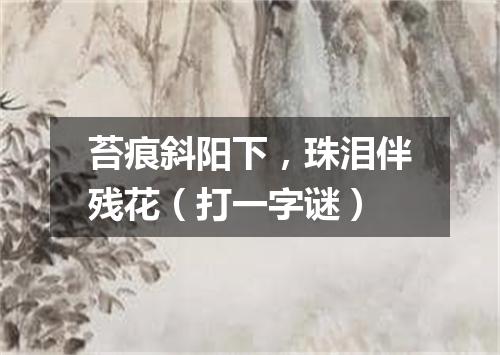 苔痕斜阳下，珠泪伴残花（打一字谜）