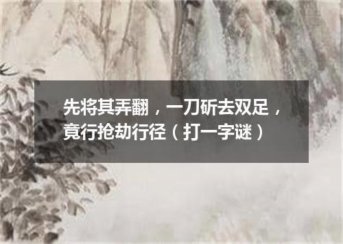 先将其弄翻，一刀斫去双足，竟行抢劫行径（打一字谜）