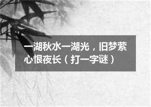 一湖秋水一湖光，旧梦萦心恨夜长（打一字谜）