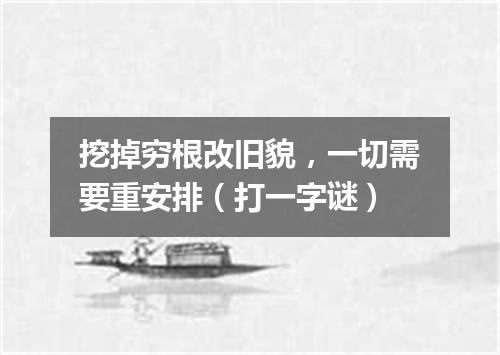 挖掉穷根改旧貌，一切需要重安排（打一字谜）