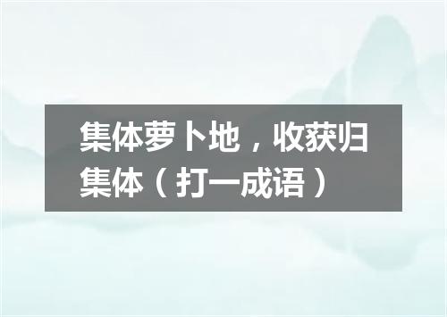 集体萝卜地，收获归集体（打一成语）