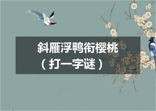 斜雁浮鸭衔樱桃（打一字谜）