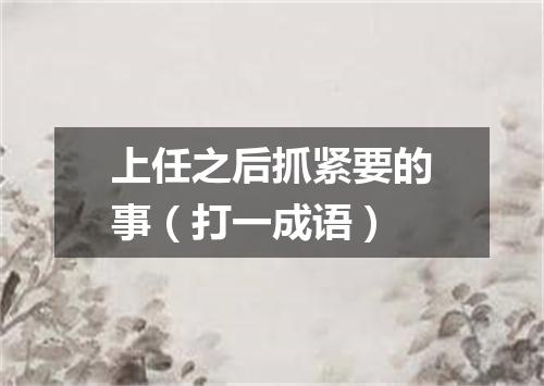 上任之后抓紧要的事（打一成语）