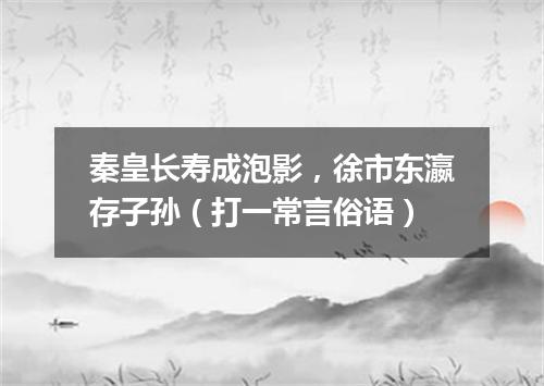 秦皇长寿成泡影，徐市东瀛存子孙（打一常言俗语）