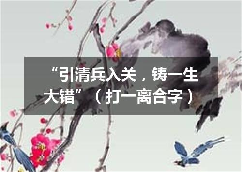 “引清兵入关，铸一生大错”（打一离合字）