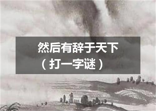 然后有辞于天下（打一字谜）
