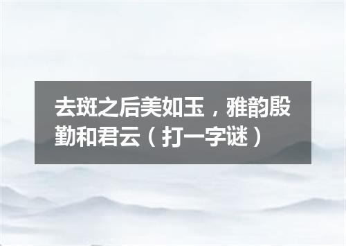 去斑之后美如玉，雅韵殷勤和君云（打一字谜）