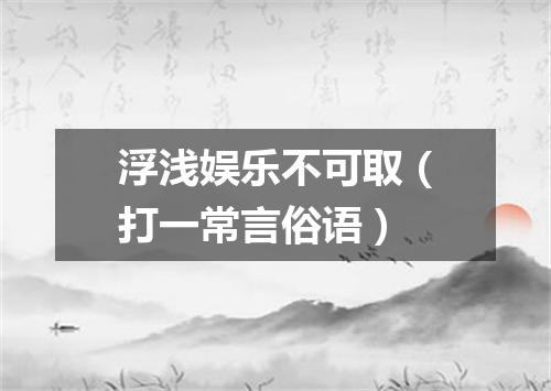 浮浅娱乐不可取（打一常言俗语）