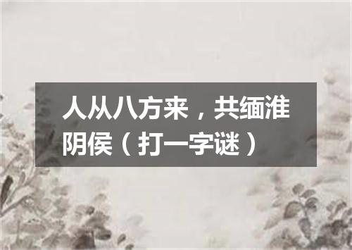 人从八方来，共缅淮阴侯（打一字谜）