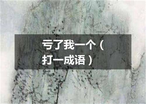 亏了我一个（打一成语）